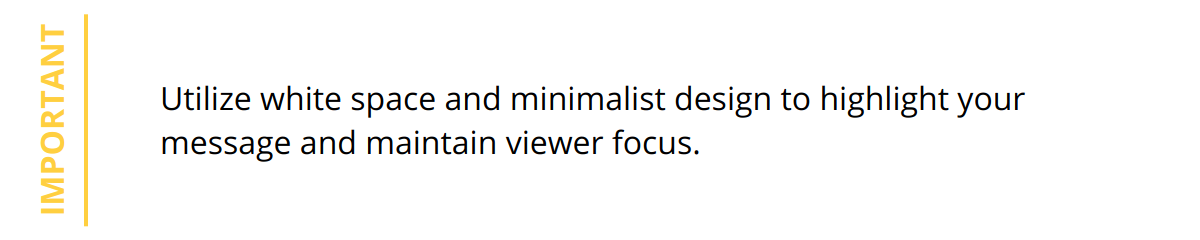 Important - Utilize white space and minimalist design to highlight your message and maintain viewer focus.