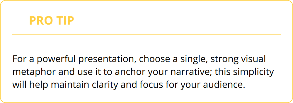 Pro Tip - For a powerful presentation, choose a single, strong visual metaphor and use it to anchor your narrative; this simplicity will help maintain clarity and focus for your audience.