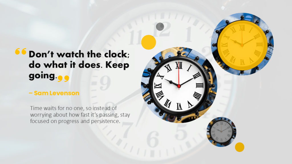 Don't watch the clock; do what it does. Keep going